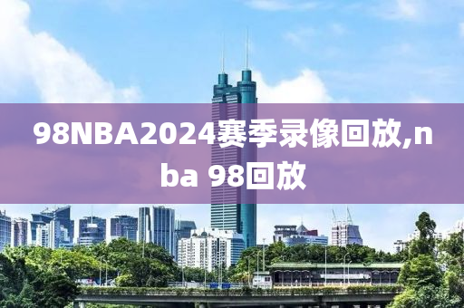 98NBA2024赛季录像回放,nba 98回放